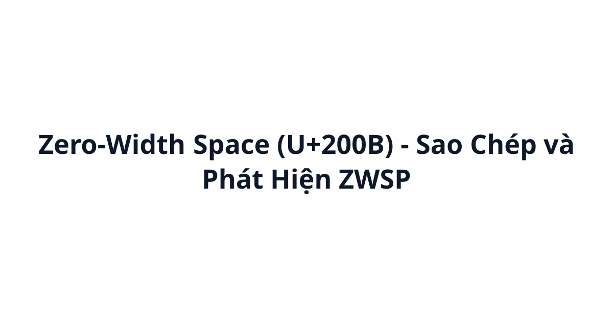 Zero-Width Space (U+200B) - Sao Chép và Phát Hiện ZWSP